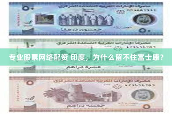 专业股票网络配资 印度，为什么留不住富士康？