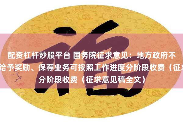 配资杠杆炒股平台 国务院征求意见:地方政府不得为公司上市给予奖励、保荐业务可按照工作进度分阶段收费(征求意见稿全文)