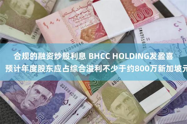 合规的融资炒股利息 BHCC HOLDING发盈喜，预计年度股东应占综合溢利不少于约800万新加坡元