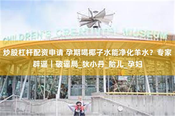 炒股杠杆配资申请 孕期喝椰子水能净化羊水？专家辟谣｜破谣局_狄小丹_胎儿_孕妇