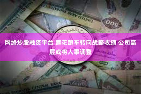 网络炒股融资平台 莲花跑车转向战略收缩 公司高层或将人事调整