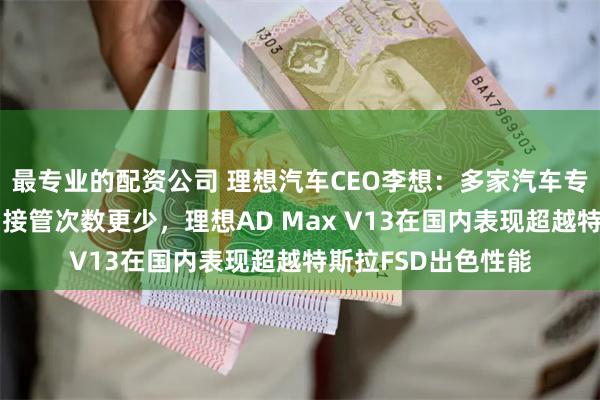 最专业的配资公司 理想汽车CEO李想：多家汽车专业媒体测试对比，接管次数更少，理想AD Max V13在国内表现超越特斯拉FSD出色性能