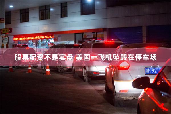 股票配资不是实盘 美国一飞机坠毁在停车场