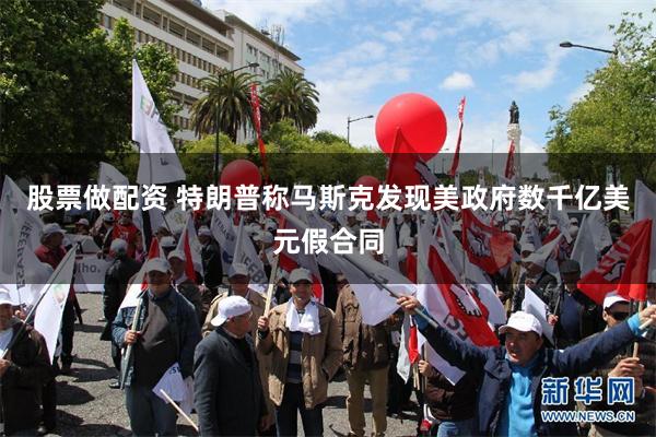 股票做配资 特朗普称马斯克发现美政府数千亿美元假合同
