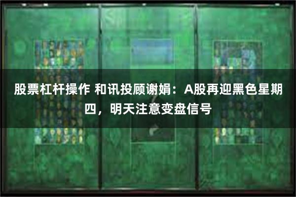 股票杠杆操作 和讯投顾谢娟：A股再迎黑色星期四，明天注意变盘信号