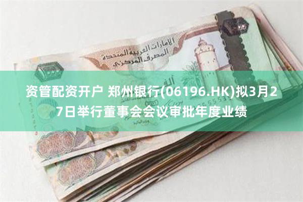 资管配资开户 郑州银行(06196.HK)拟3月27日举行董事会会议审批年度业绩