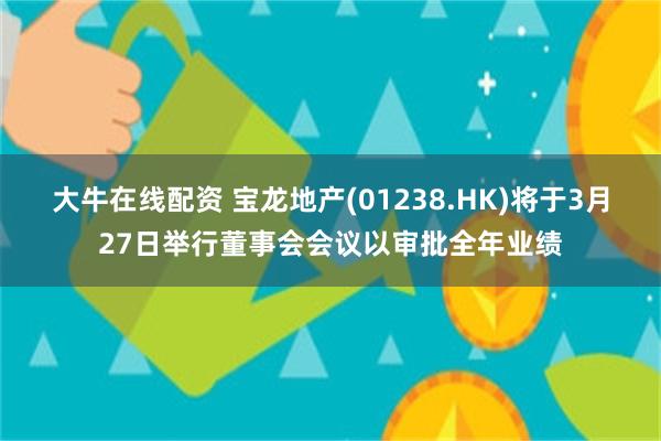 大牛在线配资 宝龙地产(01238.HK)将于3月27日举行董事会会议以审批全年业绩