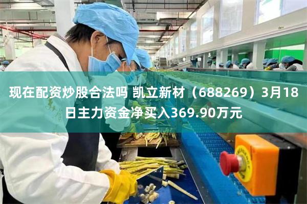 现在配资炒股合法吗 凯立新材（688269）3月18日主力资金净买入369.90万元