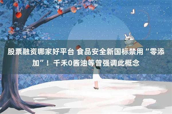 股票融资哪家好平台 食品安全新国标禁用“零添加”！千禾0酱油等曾强调此概念