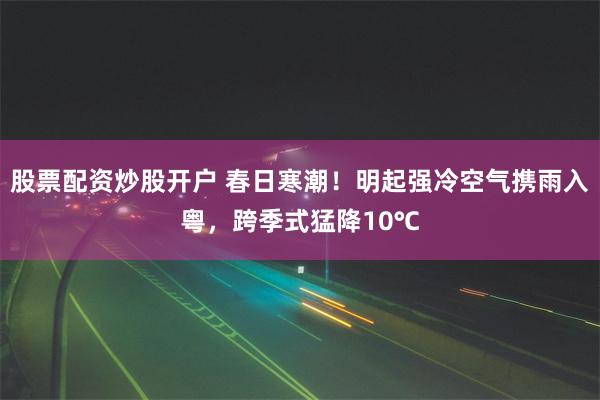 股票配资炒股开户 春日寒潮！明起强冷空气携雨入粤，跨季式猛降10℃