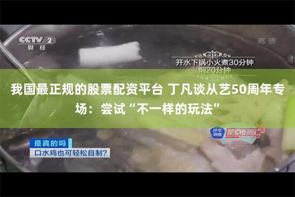 我国最正规的股票配资平台 丁凡谈从艺50周年专场：尝试“不一样的玩法”