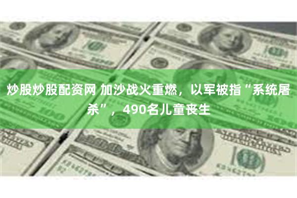 炒股炒股配资网 加沙战火重燃，以军被指“系统屠杀”，490名儿童丧生