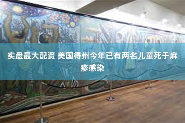 实盘最大配资 美国得州今年已有两名儿童死于麻疹感染