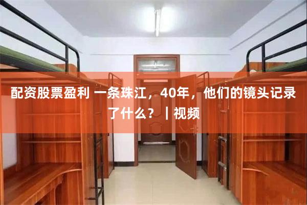 配资股票盈利 一条珠江，40年，他们的镜头记录了什么？｜视频
