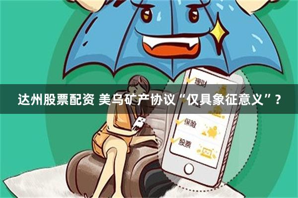 达州股票配资 美乌矿产协议“仅具象征意义”？