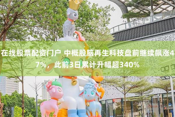 在线股票配资门户 中概股脑再生科技盘前继续飙涨47%，此前3日累计升幅超340%