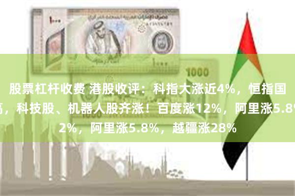 股票杠杆收费 港股收评：科指大涨近4%，恒指国指刷新阶段新高，科技股、机器人股齐涨！百度涨12%，阿里涨5.8%，越疆涨28%