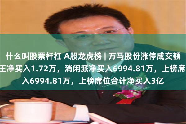 什么叫股票杆杠 A股龙虎榜 | 万马股份涨停成交额47.88亿，游资T王净买入1.72万，消闲派净买入6994.81万，上榜席位合计净买入3亿
