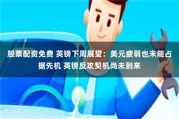 股票配资免费 英镑下周展望：美元疲弱也未能占据先机 英镑反攻契机尚未到来