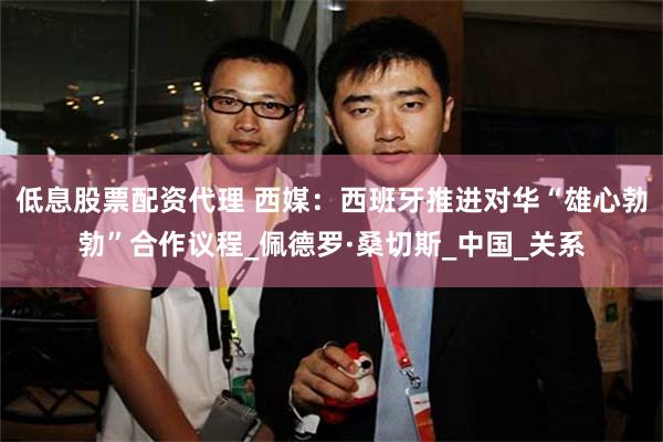 低息股票配资代理 西媒：西班牙推进对华“雄心勃勃”合作议程_佩德罗·桑切斯_中国_关系
