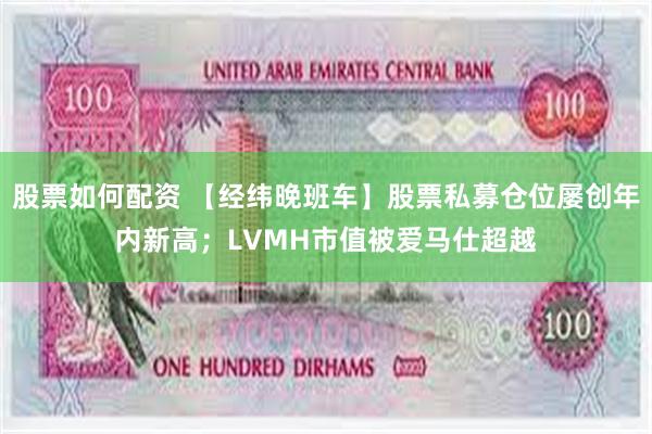 股票如何配资 【经纬晚班车】股票私募仓位屡创年内新高；LVMH市值被爱马仕超越