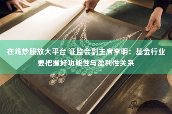 在线炒股放大平台 证监会副主席李明：基金行业要把握好功能性与盈利性关系