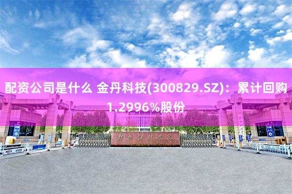 配资公司是什么 金丹科技(300829.SZ)：累计回购1.2996%股份