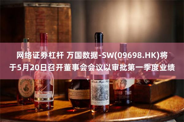 网络证劵杠杆 万国数据-SW(09698.HK)将于5月20日召开董事会会议以审批第一季度业绩