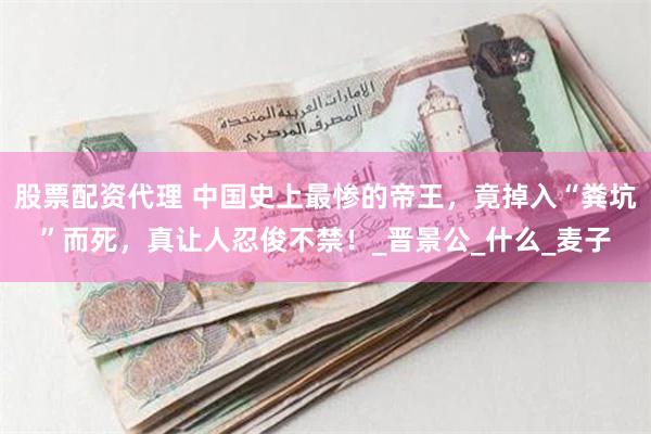 股票配资代理 中国史上最惨的帝王，竟掉入“粪坑”而死，真让人忍俊不禁！_晋景公_什么_麦子