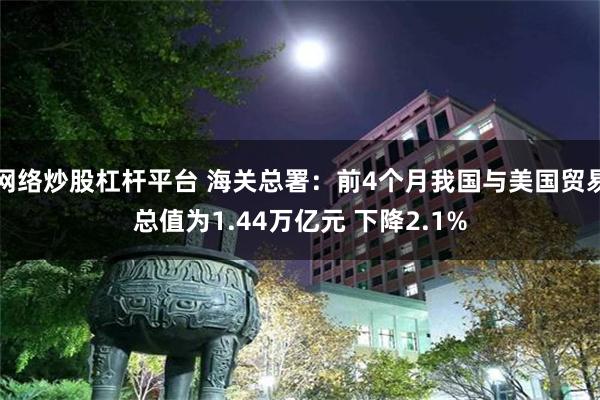 网络炒股杠杆平台 海关总署：前4个月我国与美国贸易总值为1.44万亿元 下降2.1%