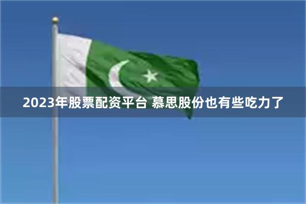 2023年股票配资平台 慕思股份也有些吃力了