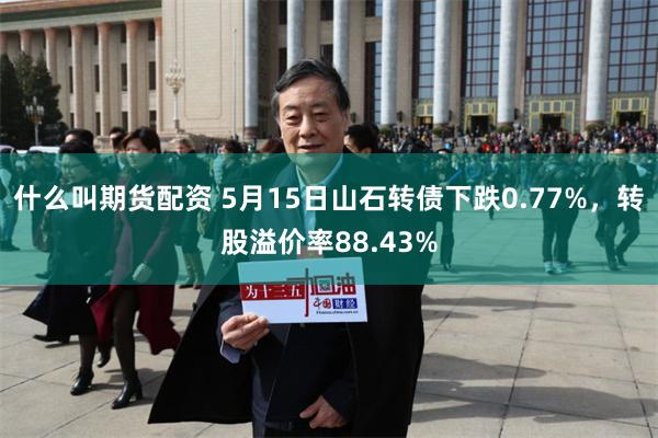 什么叫期货配资 5月15日山石转债下跌0.77%，转股溢价率88.43%