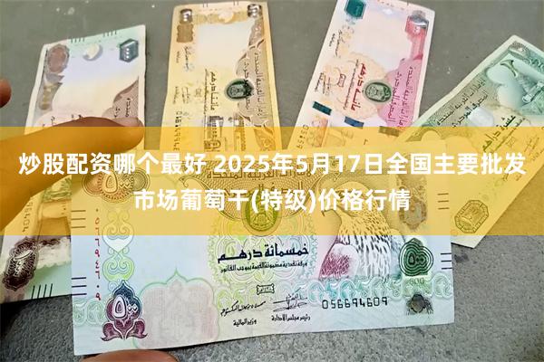 炒股配资哪个最好 2025年5月17日全国主要批发市场葡萄干(特级)价格行情
