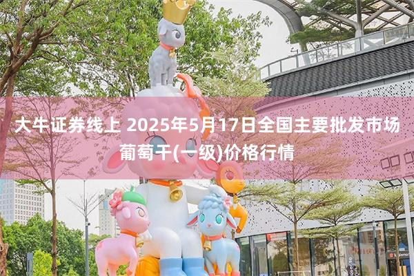 大牛证券线上 2025年5月17日全国主要批发市场葡萄干(一级)价格行情