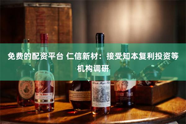 免费的配资平台 仁信新材：接受知本复利投资等机构调研