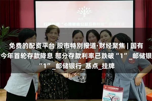 免费的配资平台 股市特别报道·财经聚焦 | 国有大行集体迎来今年首轮存款降息 部分存款利率已跌破“1”_邮储银行_基