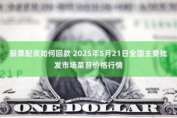 股票配资如何回款 2025年5月21日全国主要批发市场菜苔价格行情
