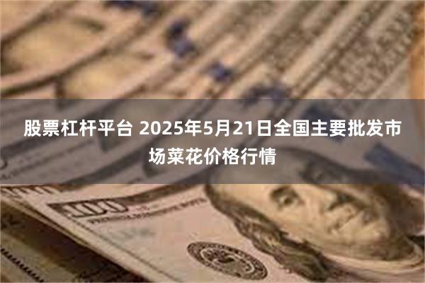 股票杠杆平台 2025年5月21日全国主要批发市场菜花价格行情