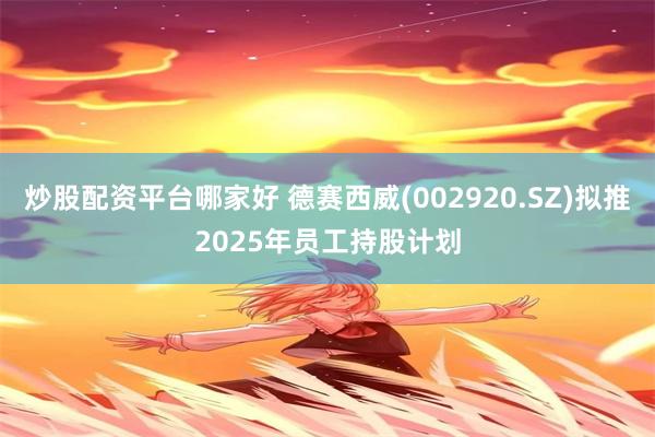 炒股配资平台哪家好 德赛西威(002920.SZ)拟推2025年员工持股计划