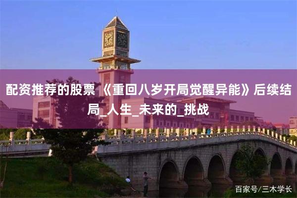 配资推荐的股票 《重回八岁开局觉醒异能》后续结局_人生_未来的_挑战