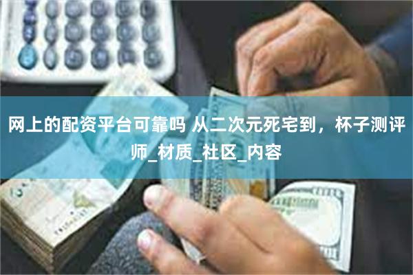 网上的配资平台可靠吗 从二次元死宅到，杯子测评师_材质_社区_内容