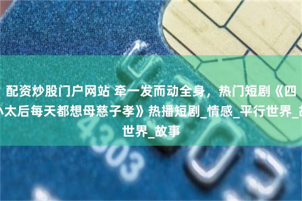 配资炒股门户网站 牵一发而动全身，热门短剧《四岁小太后每天都想母慈子孝》热播短剧_情感_平行世界_故事