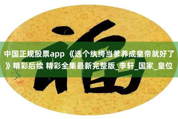 中国正规股票app 《选个纨绔当爹养成皇帝就好了》精彩后续 精彩全集最新完整版_李轩_国家_皇位
