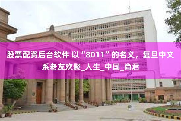 股票配资后台软件 以“8011”的名义，复旦中文系老友欢聚_人生_中国_尚君