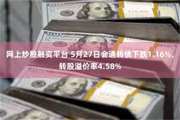 网上炒股融资平台 5月27日会通转债下跌1.16%，转股溢价率4.58%