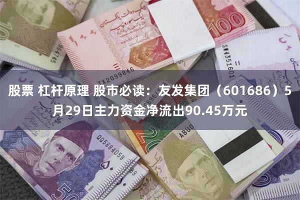 股票 杠杆原理 股市必读：友发集团（601686）5月29日主力资金净流出90.45万元