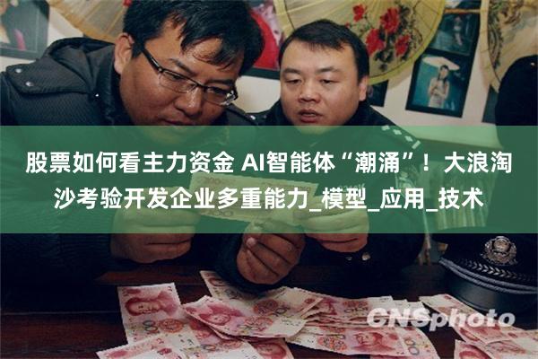 股票如何看主力资金 AI智能体“潮涌”！大浪淘沙考验开发企业多重能力_模型_应用_技术