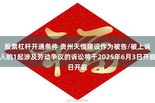 股票杠杆开通条件 贵州天恒建设作为被告/被上诉人的1起涉及劳动争议的诉讼将于2025年6月3日开庭
