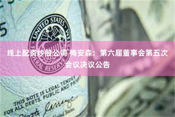 线上配资炒股公司 梅安森：第六届董事会第五次会议决议公告