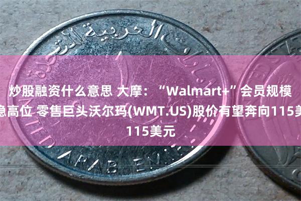 炒股融资什么意思 大摩：“Walmart+”会员规模企稳高位 零售巨头沃尔玛(WMT.US)股价有望奔向115美元